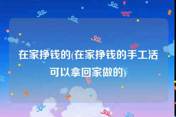 在家挣钱的(在家挣钱的手工活可以拿回家做的)