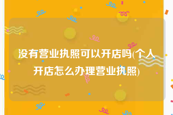 没有营业执照可以开店吗(个人开店怎么办理营业执照)