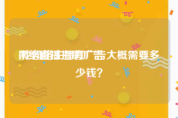 网络直播招聘广告
:找网络主播打广告大概需要多少钱？