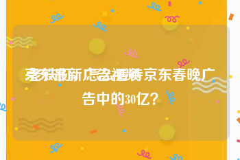 京东最新广告视频
:老铁们，怎么看待京东春晚广告中的30亿？