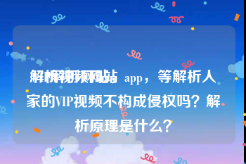 解析视频网站:VIP解析网站，app，等解析人家的VIP视频不构成侵权吗？解析原理是什么？