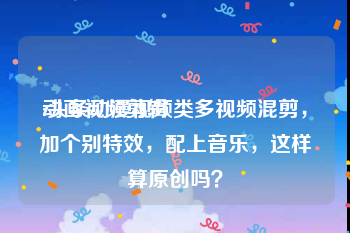 动画视频剪辑
:头条动漫视频类多视频混剪，加个别特效，配上音乐，这样算原创吗？