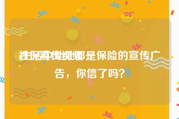 社保宣传视频
:生活中处处都是保险的宣传广告，你信了吗？