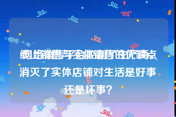 线上销售与实体销售的优缺点
:网络销售平台控制了生产商，消灭了实体店铺对生活是好事还是坏事？