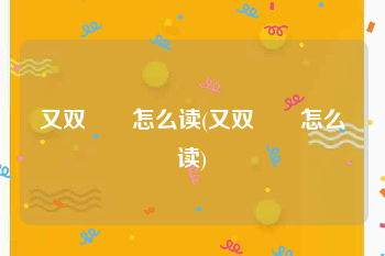 又双叒叕怎么读(又双叒叕怎么读)