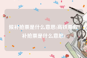 候补抢票是什么意思(高铁票候补抢票是什么意思)