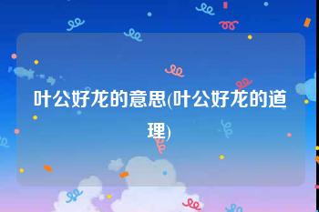 叶公好龙的意思(叶公好龙的道理)