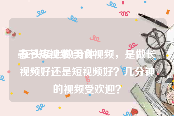 春节短视频1分钟
:在头条上做美食视频，是做长视频好还是短视频好？几分钟的视频受欢迎？