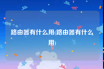 路由器有什么用(路由器有什么用)