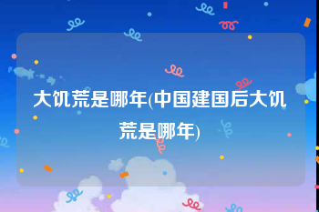 大饥荒是哪年(中国建国后大饥荒是哪年)