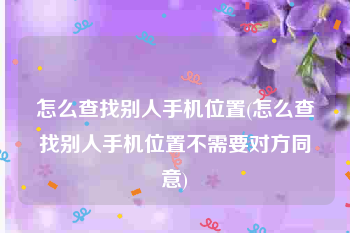 怎么查找别人手机位置(怎么查找别人手机位置不需要对方同意)