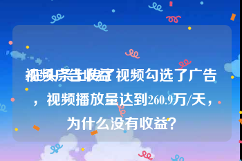 视频广告收益
:在头条上传了视频勾选了广告，视频播放量达到260.9万/天，为什么没有收益？