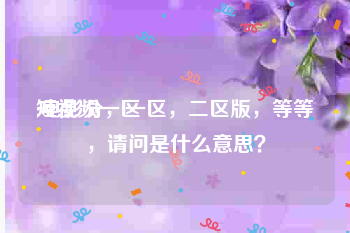 短视频一区
:电影分，一区，二区版，等等，请问是什么意思？