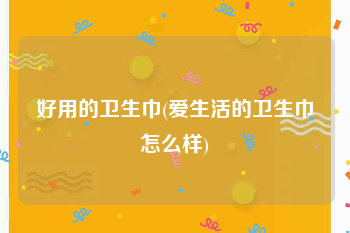 好用的卫生巾(爱生活的卫生巾怎么样)