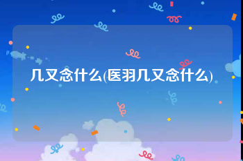 几又念什么(医羽几又念什么)