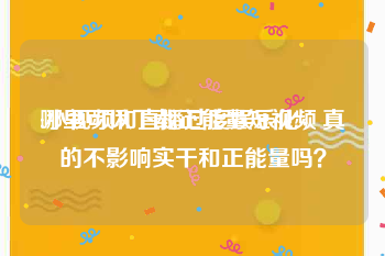 哪里可以下载正能量短视频
:小视频和直播过度娱乐化，真的不影响实干和正能量吗？