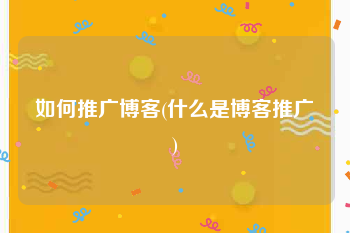 如何推广博客(什么是博客推广)