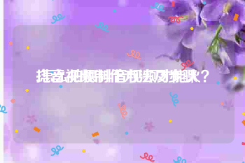 抖音视频制作方法及步骤
:怎么拍摄抖音视频才能火？