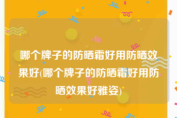 哪个牌子的防晒霜好用防晒效果好(哪个牌子的防晒霜好用防晒效果好雅姿)