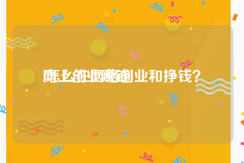 网上创业赚钱:怎么在网络创业和挣钱？