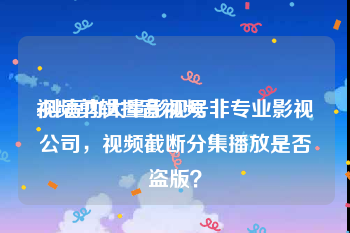 视频剪辑抖音视频
:抖音内大量影视号非专业影视公司，视频截断分集播放是否盗版？