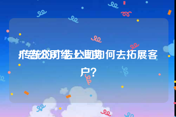 广告公司线上业务
:传统的广告公司如何去拓展客户？