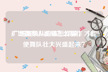 广场舞多人视频怎么制作
:广场舞领队应该怎样做，才能使舞队壮大兴盛起来？