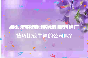 视频营销策划技巧有哪些
:深圳有没有网络营销策划推广技巧比较牛逼的公司呢？