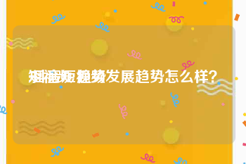 短视频 趋势
:抖音短视频发展趋势怎么样？