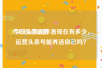 今日头条运营
:今日头条创作者现在有多少，运营头条号能养活自己吗？