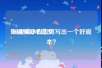 短视频脚本范文:短视频小白如何写出一个好脚本？