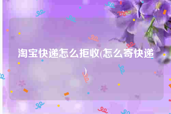 淘宝快递怎么拒收(怎么寄快递)