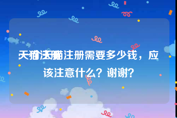 天猫注册
:一个天猫注册需要多少钱,应该注意什么?谢谢?