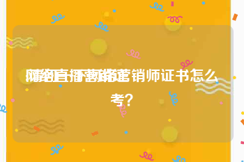 网络直播营销证
:请问一下网络营销师证书怎么考？