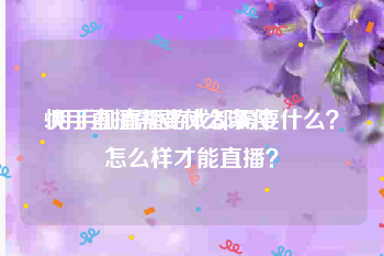 快手直播需要什么条件:用手机直播游戏都需要什么？怎么样才能直播？