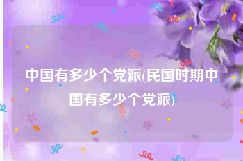 中国有多少个党派(民国时期中国有多少个党派)