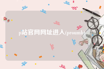 p站官网网址进入(proumb)