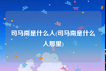 司马南是什么人(司马南是什么人那里)