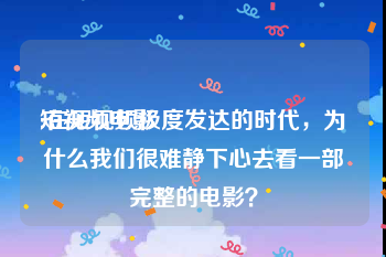 短视频电影
:在短视频极度发达的时代，为什么我们很难静下心去看一部完整的电影？