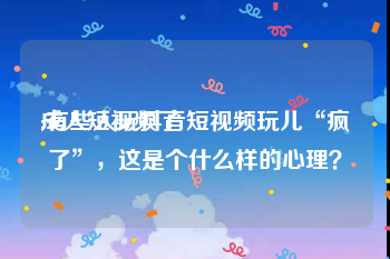 成人短视频了
:有些人玩抖音短视频玩儿“疯了”，这是个什么样的心理？