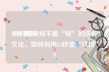 15短视频
:针对短视频不能“短”的这种文化，如何利用15秒变“戏精”？