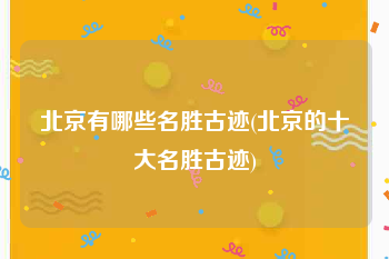 北京有哪些名胜古迹(北京的十大名胜古迹)