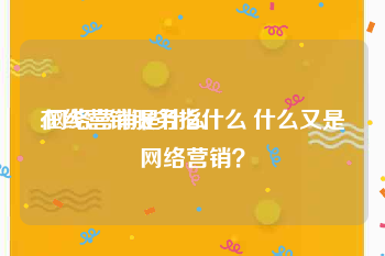 在线营销服务指什么
:网络营销是什么　　什么又是网络营销？