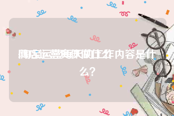 网店运营具体做什么:淘宝运营每天的工作内容是什么？