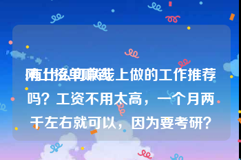 网上接单赚钱:有什么可以线上做的工作推荐吗？工资不用太高，一个月两千左右就可以，因为要考研？