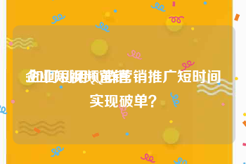 企业短视频营销
:如何利用QQ群营销推广短时间实现破单？