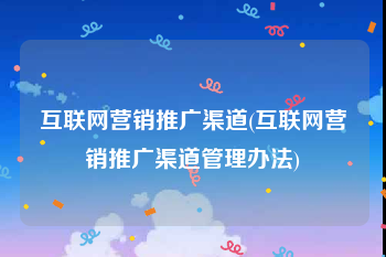 互联网营销推广渠道(互联网营销推广渠道管理办法)
