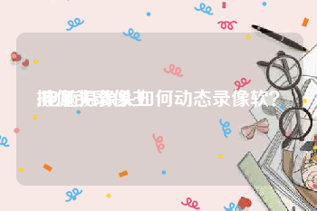 摄像头录像王:电脑摄像头如何动态录像软？