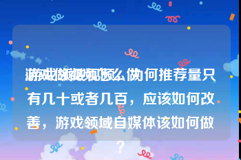 游戏做视频怎么做
:游戏领域视频，为何推荐量只有几十或者几百，应该如何改善，游戏领域自媒体该如何做？