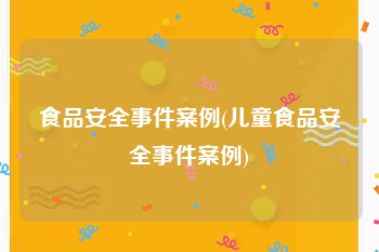 食品安全事件案例(儿童食品安全事件案例)